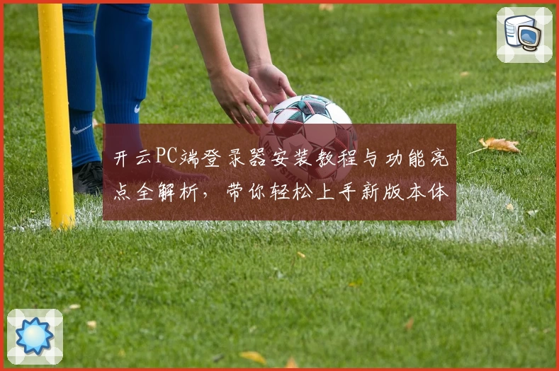 开云PC端登录器安装教程与功能亮点全解析，带你轻松上手新版本体验