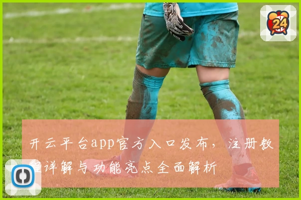开云平台app官方入口发布，注册教程详解与功能亮点全面解析