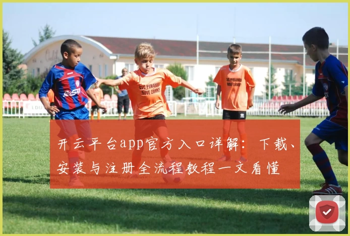 开云平台app官方入口详解：下载、安装与注册全流程教程一文看懂