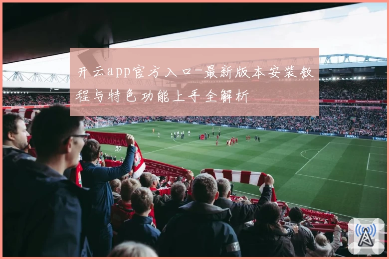 开云app官方入口-最新版本安装教程与特色功能上手全解析