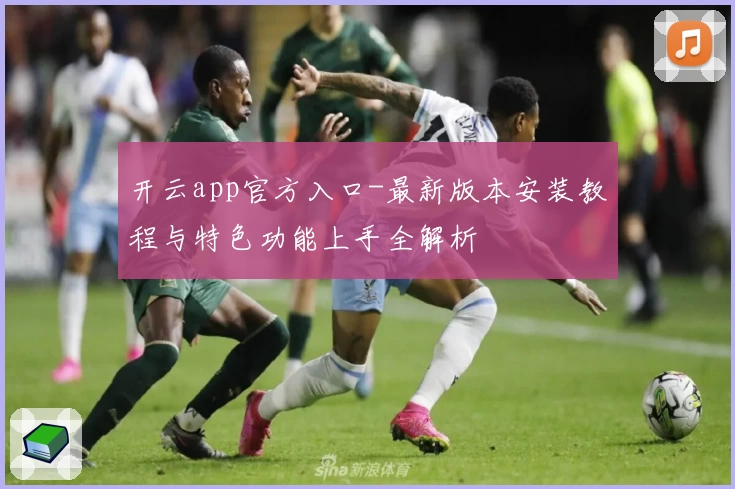 开云app官方入口-最新版本安装教程与特色功能上手全解析