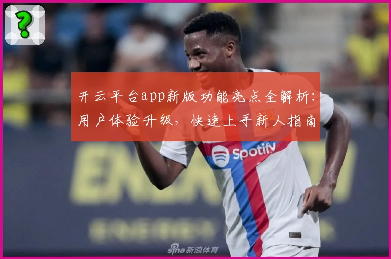 开云平台app新版功能亮点全解析：用户体验升级，快速上手新人指南