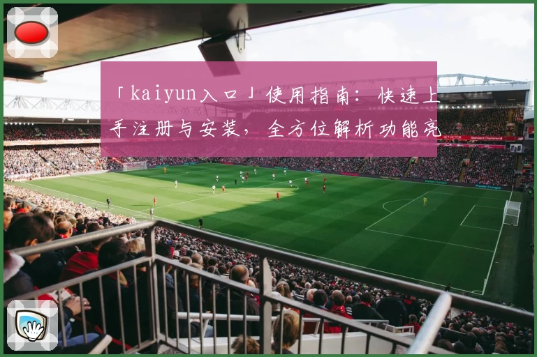 「kaiyun入口」使用指南：快速上手注册与安装，全方位解析功能亮点与新手体验