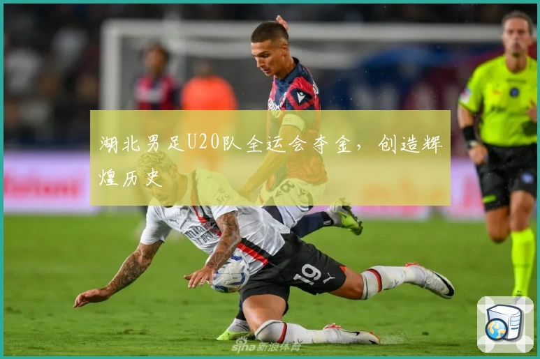 湖北男足U20队全运会夺金，创造辉煌历史