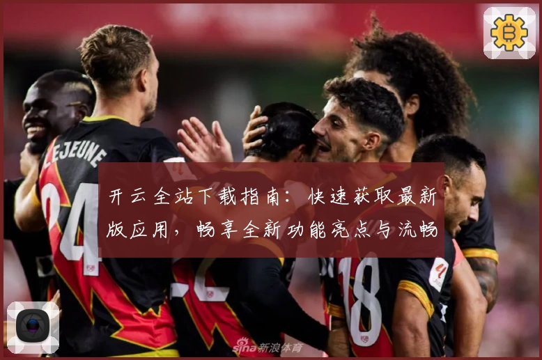 开云全站下载指南：快速获取最新版应用，畅享全新功能亮点与流畅使用体验