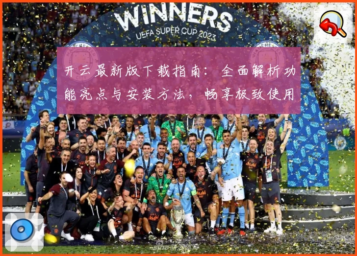 开云最新版下载指南：全面解析功能亮点与安装方法，畅享极致使用体验
