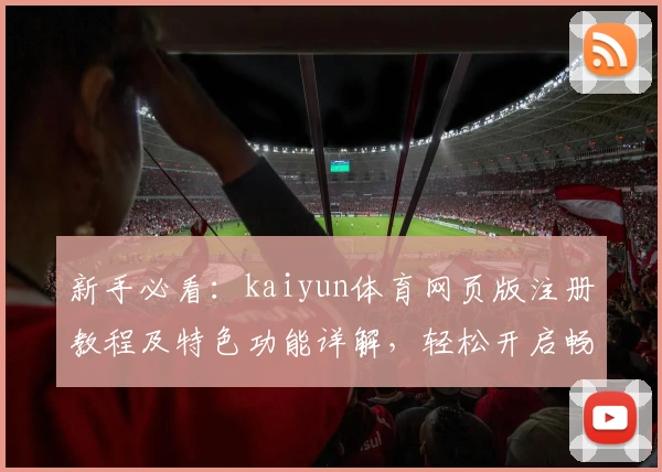 新手必看：kaiyun体育网页版注册教程及特色功能详解，轻松开启畅快体验