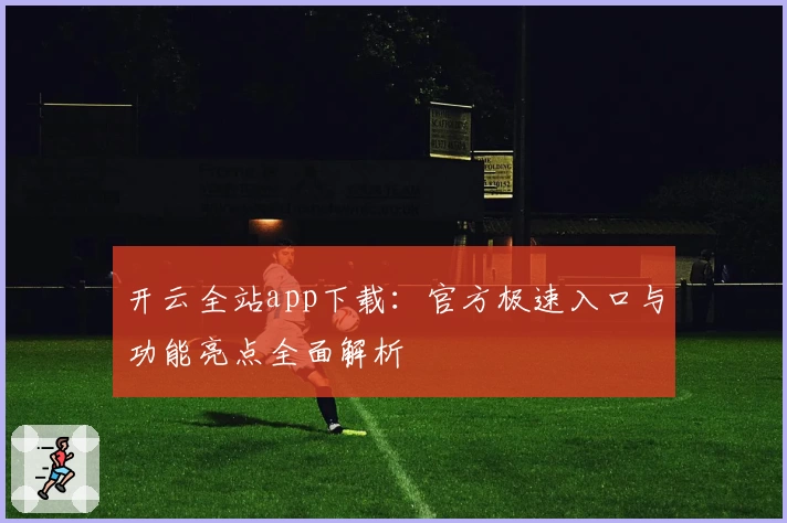 开云全站app下载：官方极速入口与功能亮点全面解析