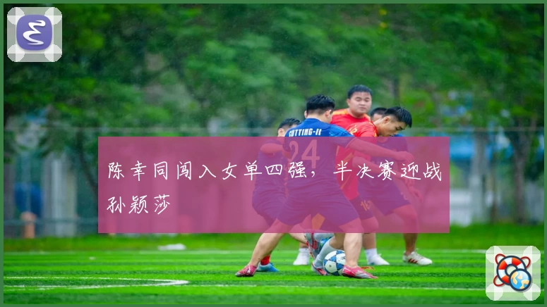 陈幸同闯入女单四强，半决赛迎战孙颖莎