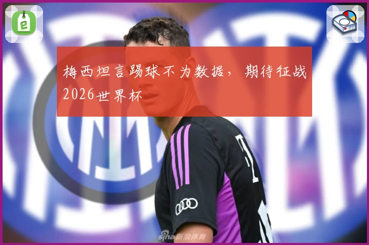 梅西坦言踢球不为数据，期待征战2026世界杯