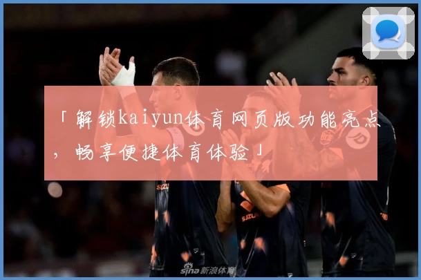 「解锁kaiyun体育网页版功能亮点，畅享便捷体育体验」