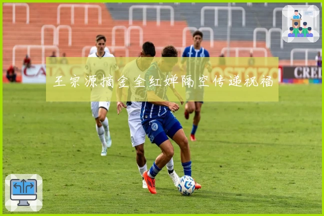 王宗源摘金全红婵隔空传递祝福