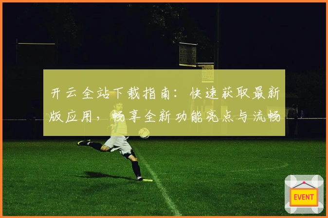开云全站下载指南：快速获取最新版应用，畅享全新功能亮点与流畅使用体验