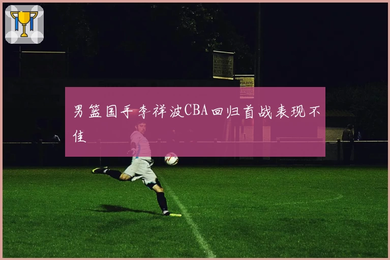 男篮国手李祥波CBA回归首战表现不佳