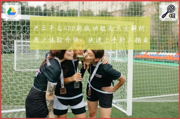 开云平台app新版功能亮点全解析：用户体验升级，快速上手新人指南