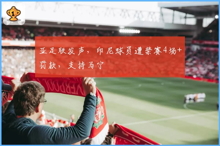 亚足联发声，印尼球员遭禁赛4场+罚款，支持马宁