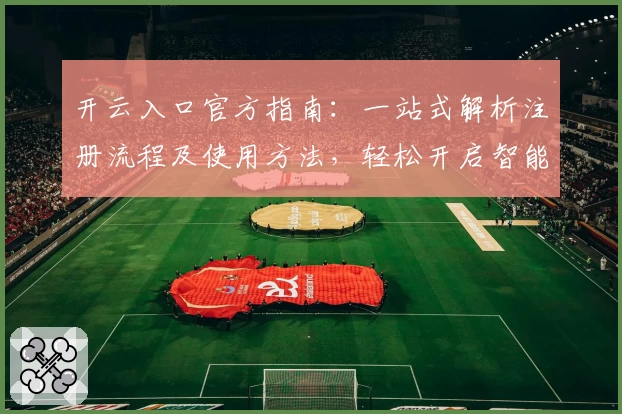 开云入口官方指南：一站式解析注册流程及使用方法，轻松开启智能体验