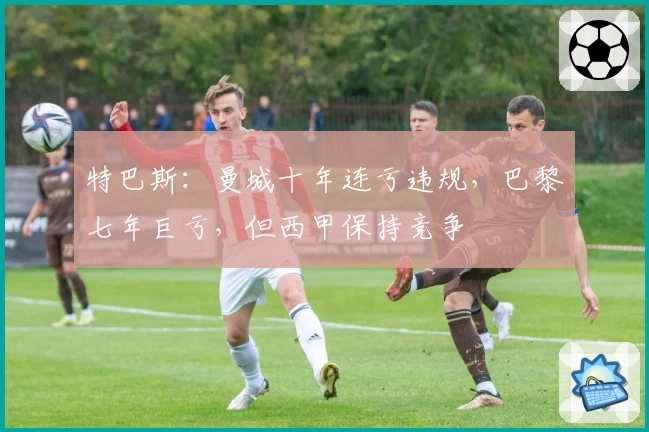 特巴斯：曼城十年连亏违规，巴黎七年巨亏，但西甲保持竞争