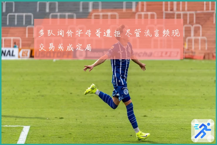 多队询价字母哥遭拒 尽管流言频现交易或成定局