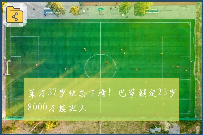 莱万37岁状态下滑！巴萨锁定23岁8000万接班人