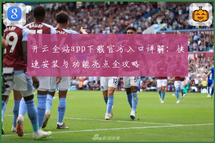 开云全站app下载官方入口详解：快速安装与功能亮点全攻略