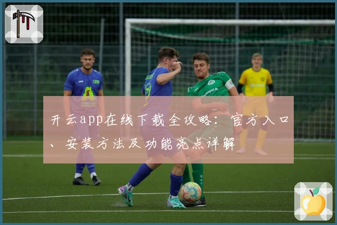开云app在线下载全攻略：官方入口、安装方法及功能亮点详解