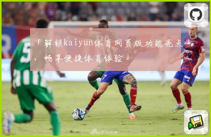 「解锁kaiyun体育网页版功能亮点，畅享便捷体育体验」