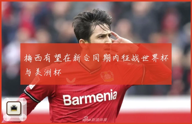 梅西有望在新合同期内征战世界杯与美洲杯