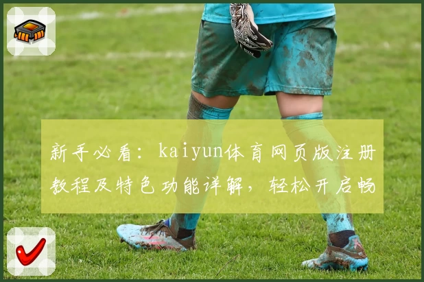 新手必看：kaiyun体育网页版注册教程及特色功能详解，轻松开启畅快体验