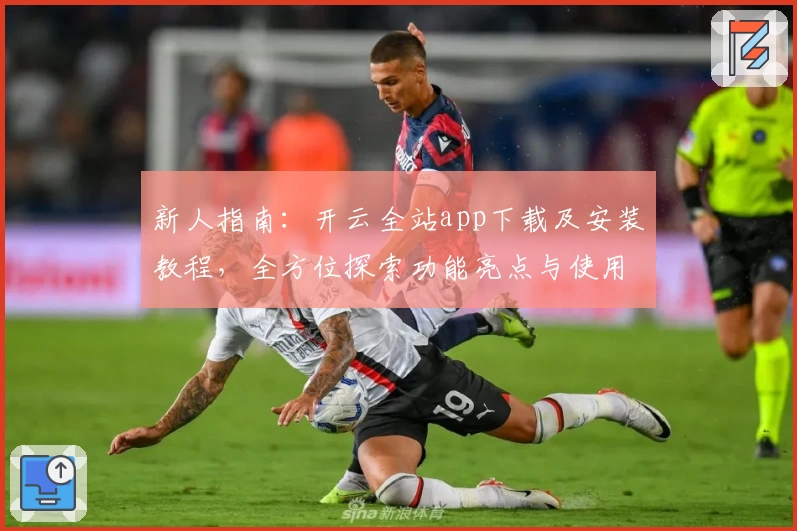 新人指南：开云全站app下载及安装教程，全方位探索功能亮点与使用体验