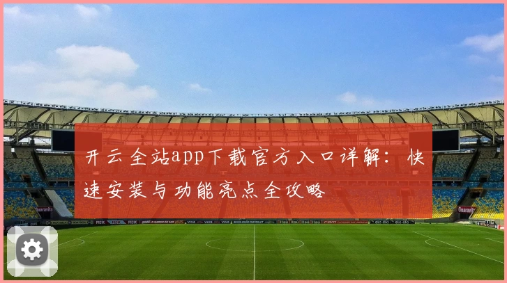 开云全站app下载官方入口详解：快速安装与功能亮点全攻略