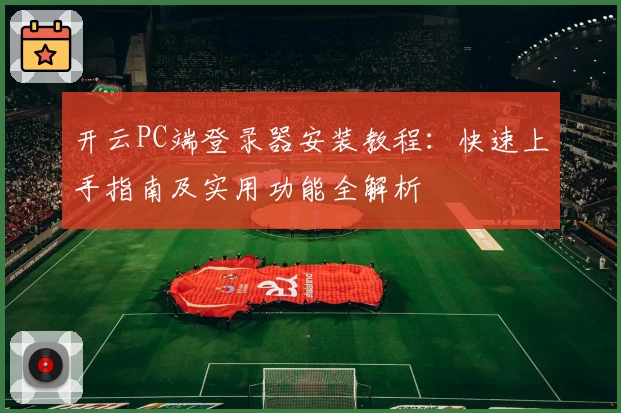 开云PC端登录器安装教程：快速上手指南及实用功能全解析