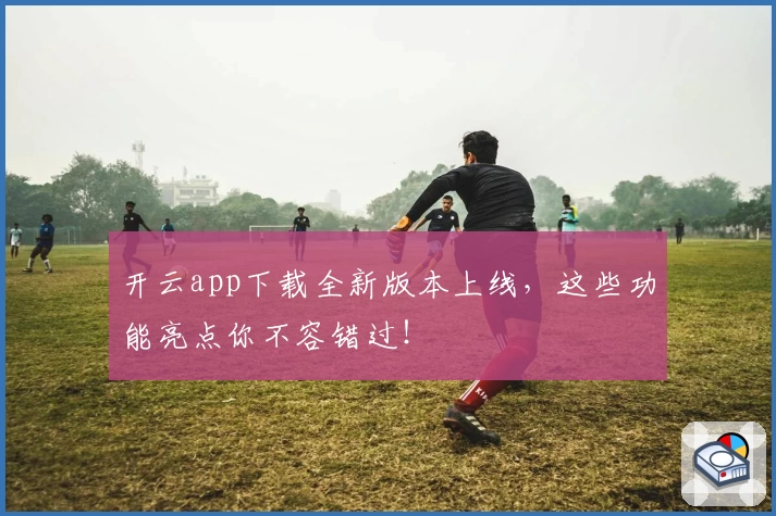 开云app下载全新版本上线，这些功能亮点你不容错过！